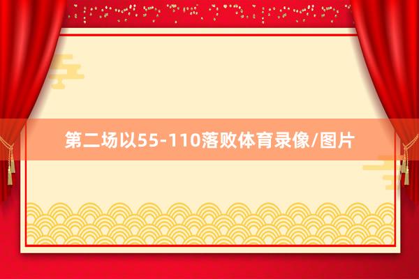 第二场以55-110落败体育录像/图片