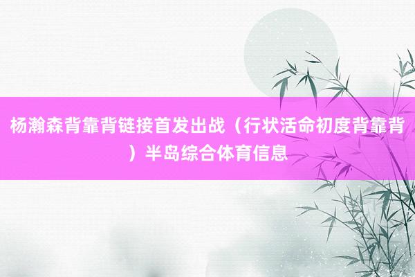 杨瀚森背靠背链接首发出战（行状活命初度背靠背）半岛综合体育信息