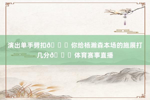 演出单手劈扣👀你给杨瀚森本场的施展打几分😉体育赛事直播