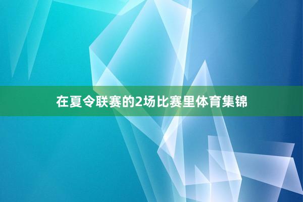 在夏令联赛的2场比赛里体育集锦