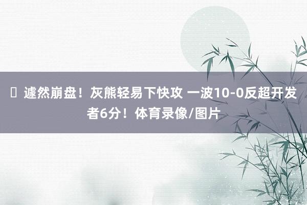 ☹遽然崩盘！灰熊轻易下快攻 一波10-0反超开发者6分！体育录像/图片