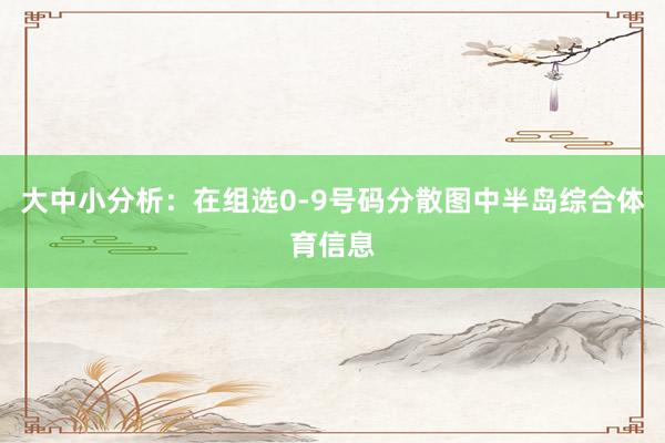 大中小分析：在组选0-9号码分散图中半岛综合体育信息