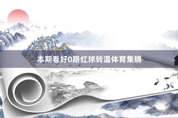 本期看好0路红球转温体育集锦