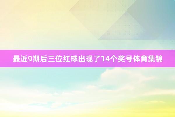 最近9期后三位红球出现了14个奖号体育集锦