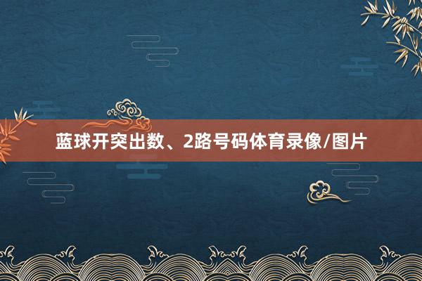 蓝球开突出数、2路号码体育录像/图片