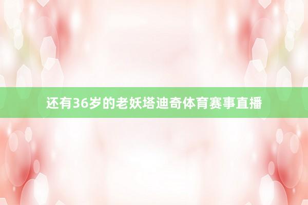 还有36岁的老妖塔迪奇体育赛事直播