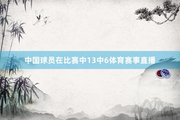 中国球员在比赛中13中6体育赛事直播