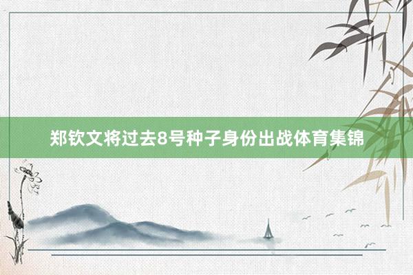 郑钦文将过去8号种子身份出战体育集锦