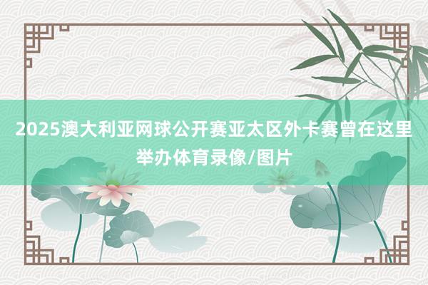 2025澳大利亚网球公开赛亚太区外卡赛曾在这里举办体育录像/图片