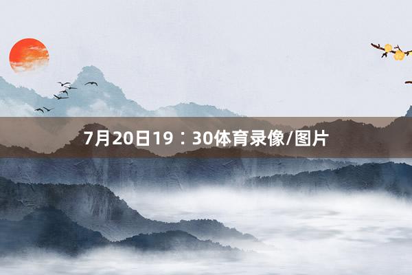 7月20日19∶30体育录像/图片