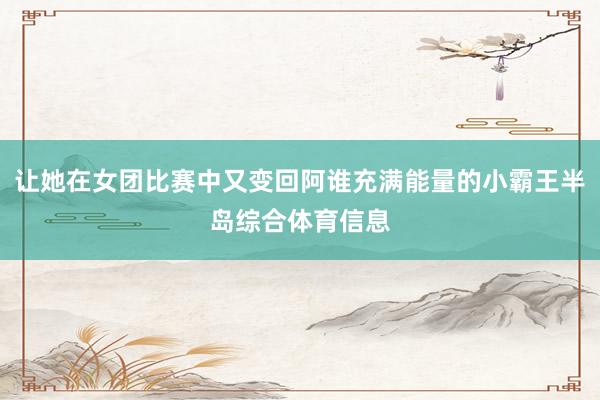 让她在女团比赛中又变回阿谁充满能量的小霸王半岛综合体育信息