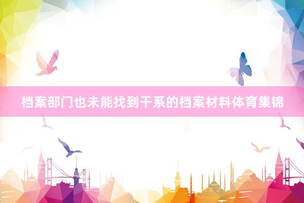 档案部门也未能找到干系的档案材料体育集锦