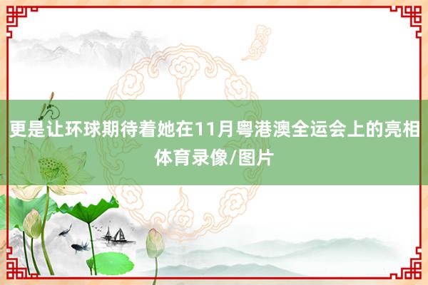 更是让环球期待着她在11月粤港澳全运会上的亮相体育录像/图片