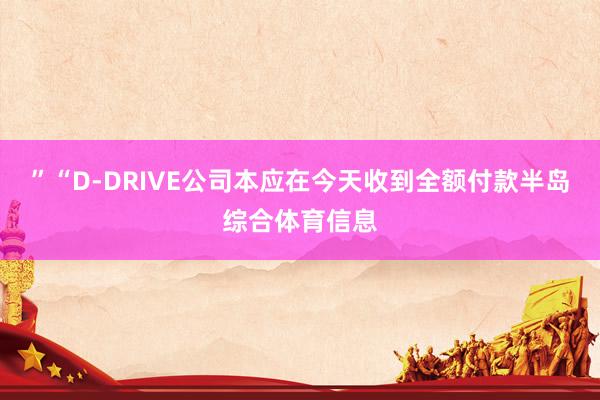 ”“D-DRIVE公司本应在今天收到全额付款半岛综合体育信息