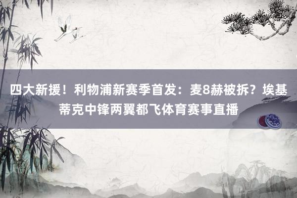 四大新援！利物浦新赛季首发：麦8赫被拆？埃基蒂克中锋两翼都飞体育赛事直播