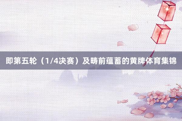 即第五轮（1/4决赛）及畴前蕴蓄的黄牌体育集锦