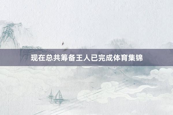 现在总共筹备王人已完成体育集锦