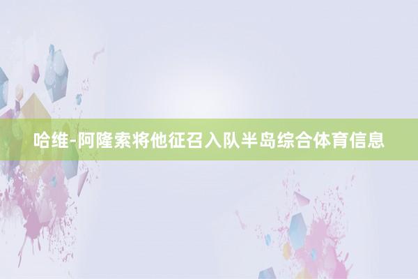 哈维-阿隆索将他征召入队半岛综合体育信息