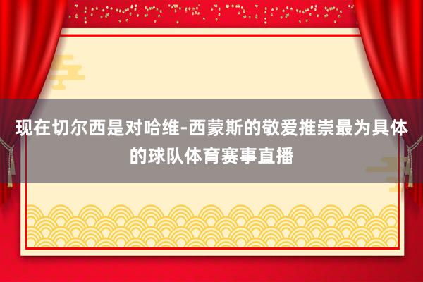 现在切尔西是对哈维-西蒙斯的敬爱推崇最为具体的球队体育赛事直播