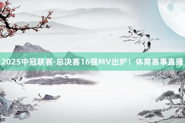 2025中冠联赛·总决赛16强MV出炉！体育赛事直播