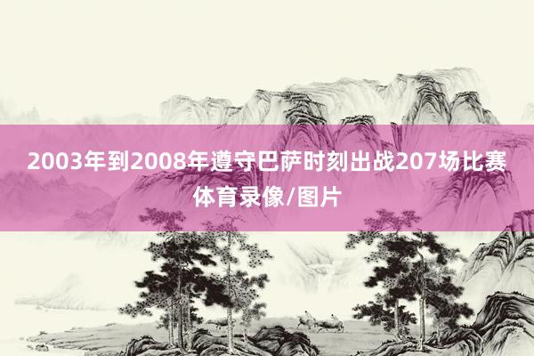 2003年到2008年遵守巴萨时刻出战207场比赛体育录像/图片