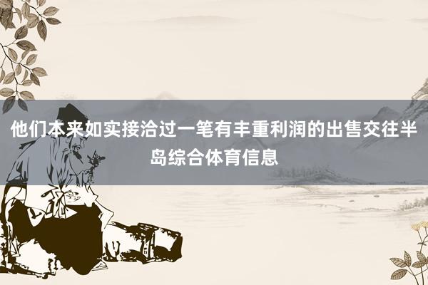 他们本来如实接洽过一笔有丰重利润的出售交往半岛综合体育信息