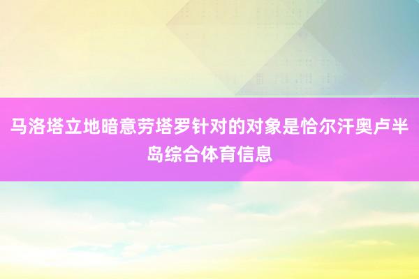 马洛塔立地暗意劳塔罗针对的对象是恰尔汗奥卢半岛综合体育信息