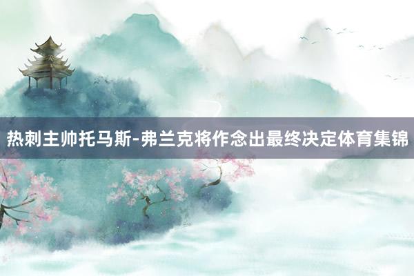 热刺主帅托马斯-弗兰克将作念出最终决定体育集锦