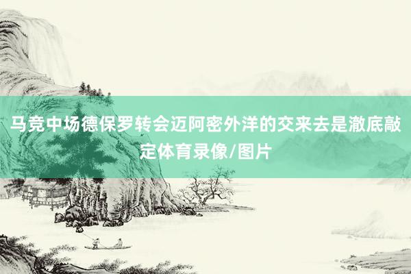 马竞中场德保罗转会迈阿密外洋的交来去是澈底敲定体育录像/图片