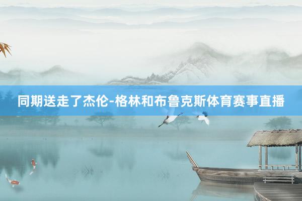 同期送走了杰伦-格林和布鲁克斯体育赛事直播