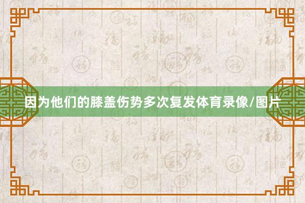 因为他们的膝盖伤势多次复发体育录像/图片