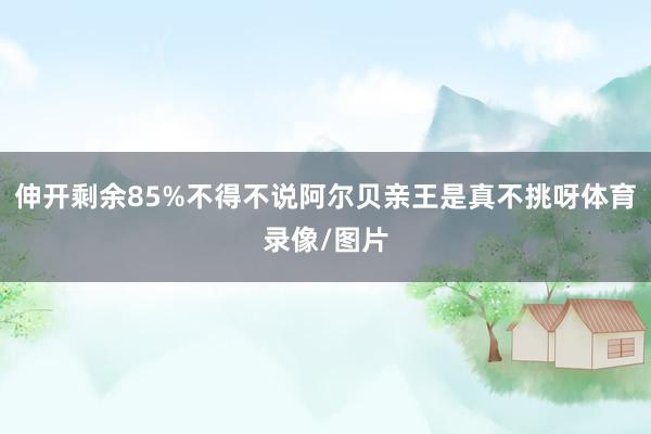 伸开剩余85%不得不说阿尔贝亲王是真不挑呀体育录像/图片