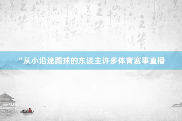 “从小沿途踢球的东谈主许多体育赛事直播