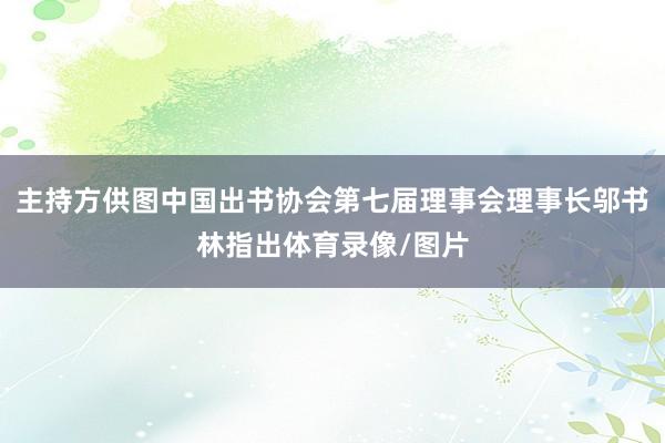 主持方供图中国出书协会第七届理事会理事长邬书林指出体育录像/图片