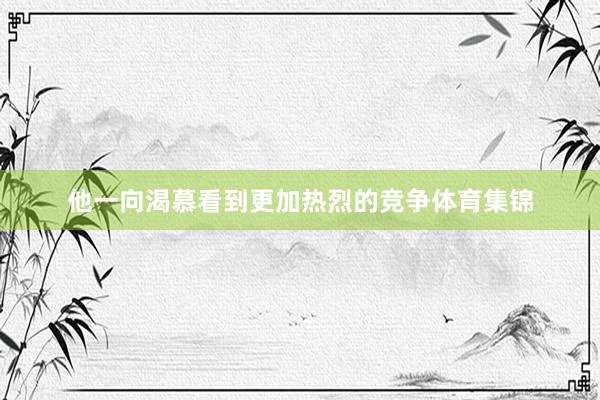 他一向渴慕看到更加热烈的竞争体育集锦