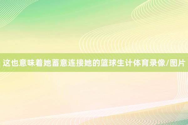 这也意味着她蓄意连接她的篮球生计体育录像/图片
