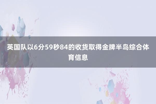 英国队以6分59秒84的收货取得金牌半岛综合体育信息