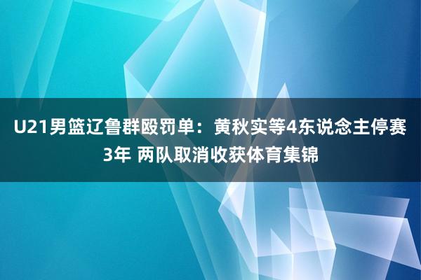 U21男篮辽鲁群殴罚单：黄秋实等4东说念主停赛3年 两队取消收获体育集锦