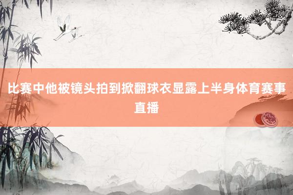 比赛中他被镜头拍到掀翻球衣显露上半身体育赛事直播