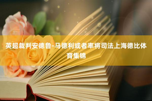 英超裁判安德鲁-马德利或者率将司法上海德比体育集锦