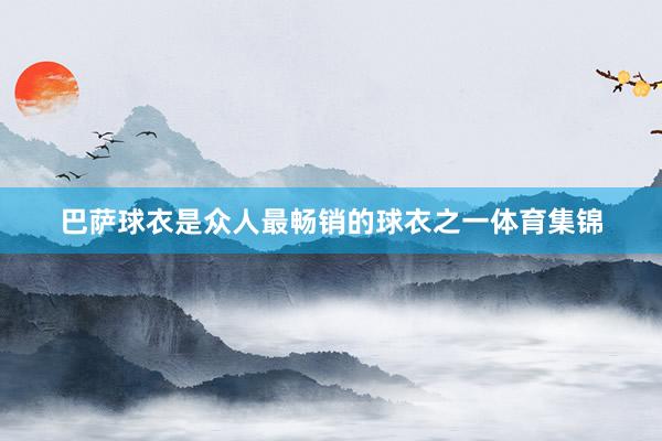 巴萨球衣是众人最畅销的球衣之一体育集锦