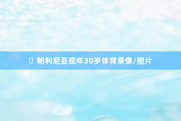 帕利尼亚现年30岁体育录像/图片