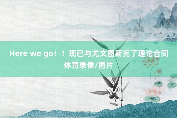 Here we go！！现已与尤文图斯完了理论合同体育录像/图片