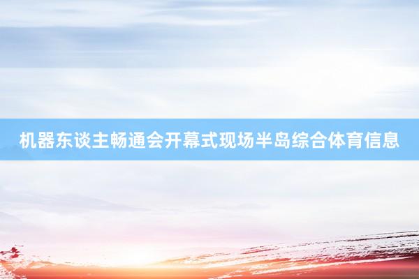 机器东谈主畅通会开幕式现场半岛综合体育信息