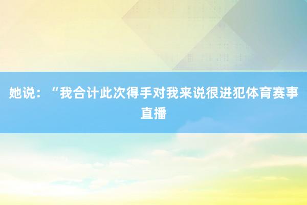 她说：“我合计此次得手对我来说很进犯体育赛事直播