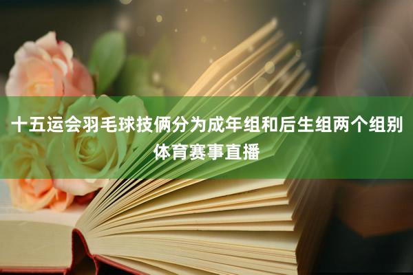 十五运会羽毛球技俩分为成年组和后生组两个组别体育赛事直播