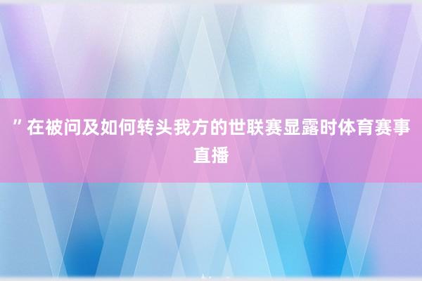 ”在被问及如何转头我方的世联赛显露时体育赛事直播