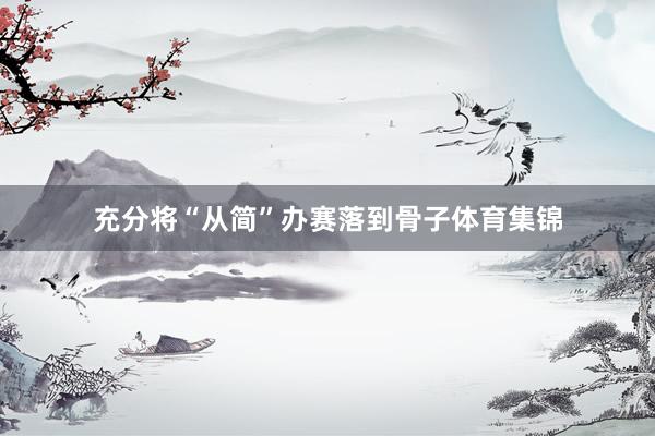 充分将“从简”办赛落到骨子体育集锦