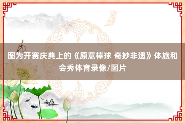 图为开赛庆典上的《原意棒球 奇妙非遗》体旅和会秀体育录像/图片