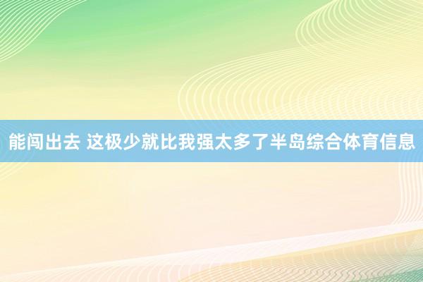 能闯出去 这极少就比我强太多了半岛综合体育信息